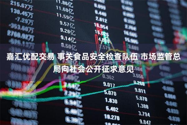 嘉汇优配交易 事关食品安全检查队伍 市场监管总局向社会公开征求意见