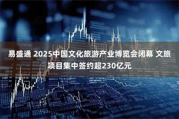 易盛通 2025中国文化旅游产业博览会闭幕 文旅项目集中签约超230亿元