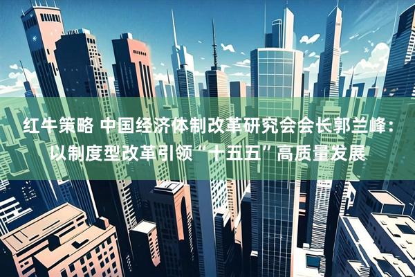红牛策略 中国经济体制改革研究会会长郭兰峰：以制度型改革引领“十五五”高质量发展