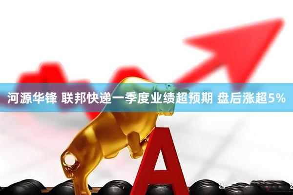 河源华锋 联邦快递一季度业绩超预期 盘后涨超5%