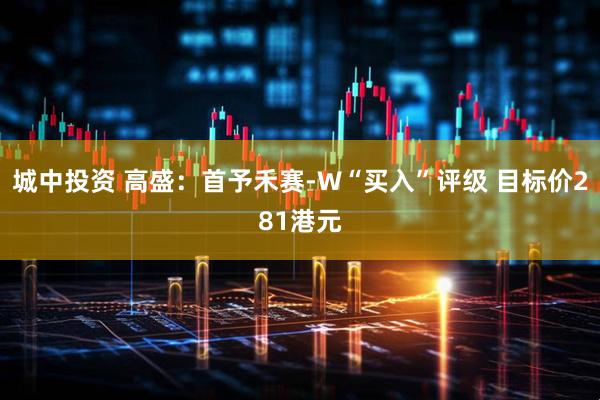 城中投资 高盛：首予禾赛-W“买入”评级 目标价281港元