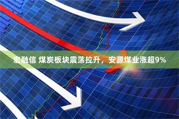 宏融信 煤炭板块震荡拉升，安源煤业涨超9%