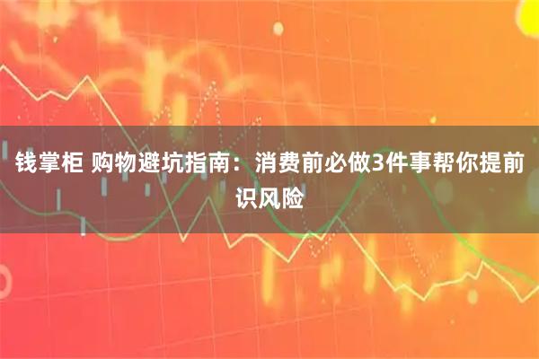 钱掌柜 购物避坑指南：消费前必做3件事帮你提前识风险