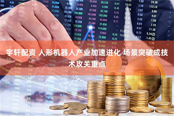 宇轩配资 人形机器人产业加速进化 场景突破成技术攻关重点