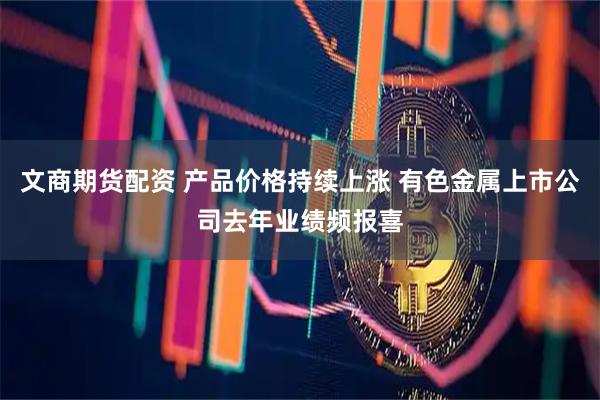 文商期货配资 产品价格持续上涨 有色金属上市公司去年业绩频报喜