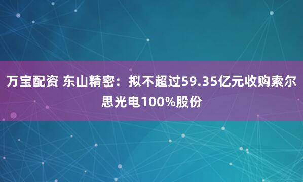万宝配资 东山精密：拟不超过59.35亿元收购索尔思光电100%股份