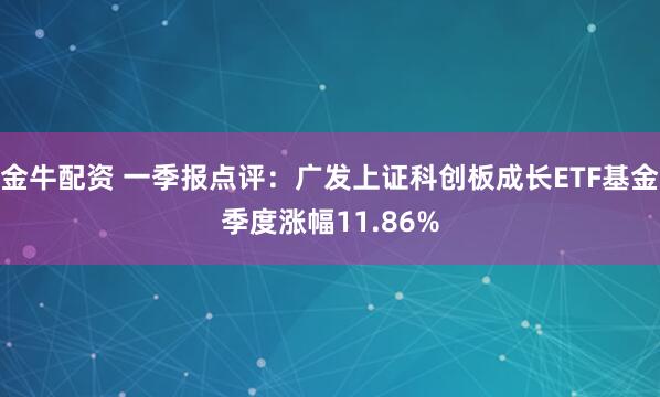 金牛配资 一季报点评：广发上证科创板成长ETF基金季度涨幅11.86%