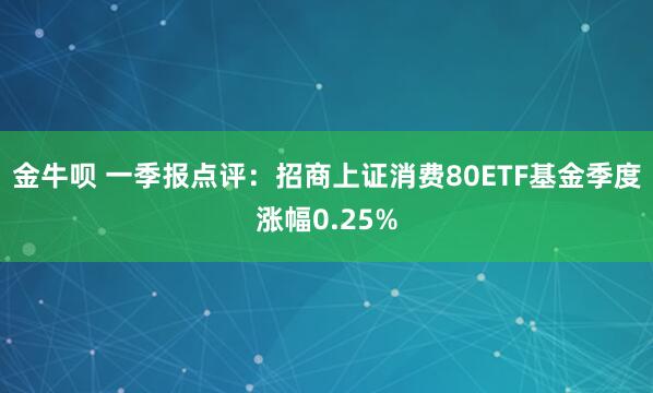 金牛呗 一季报点评：招商上证消费80ETF基金季度涨幅0.25%
