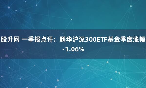 股升网 一季报点评：鹏华沪深300ETF基金季度涨幅-1.06%