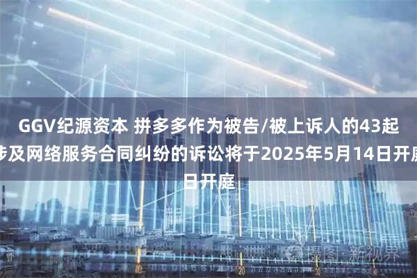 GGV纪源资本 拼多多作为被告/被上诉人的43起涉及网络服务合同纠纷的诉讼将于2025年5月14日开庭