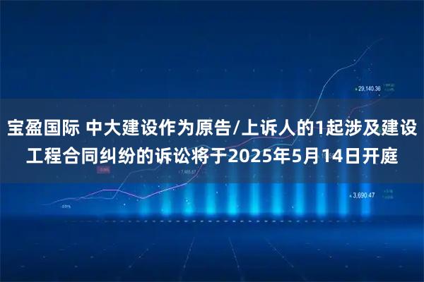 宝盈国际 中大建设作为原告/上诉人的1起涉及建设工程合同纠纷的诉讼将于2025年5月14日开庭