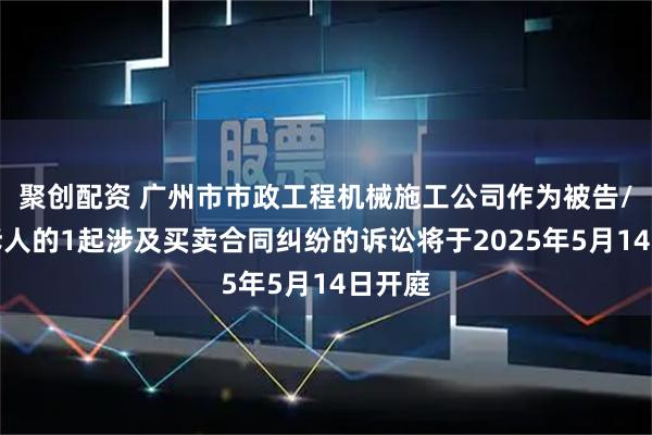 聚创配资 广州市市政工程机械施工公司作为被告/被上诉人的1起涉及买卖合同纠纷的诉讼将于2025年5月14日开庭