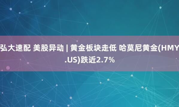 弘大速配 美股异动 | 黄金板块走低 哈莫尼黄金(HMY.US)跌近2.7%
