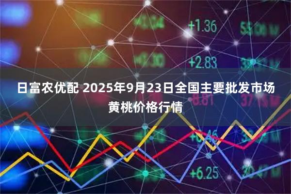 日富农优配 2025年9月23日全国主要批发市场黄桃价格行情