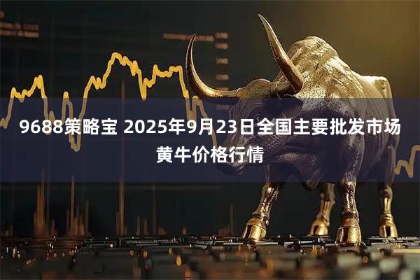 9688策略宝 2025年9月23日全国主要批发市场黄牛价格行情