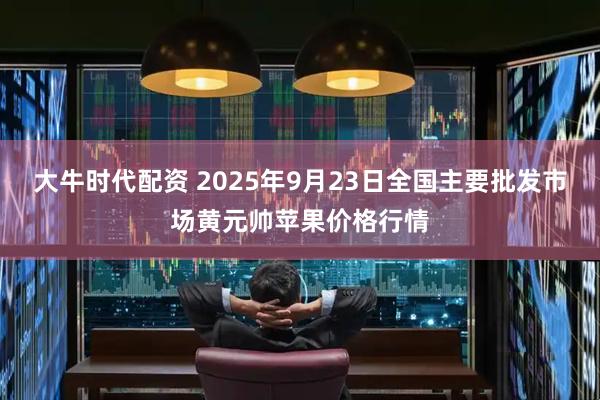 大牛时代配资 2025年9月23日全国主要批发市场黄元帅苹果价格行情
