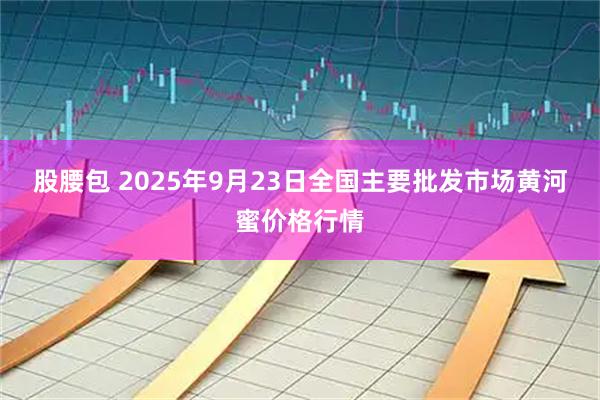 股腰包 2025年9月23日全国主要批发市场黄河蜜价格行情