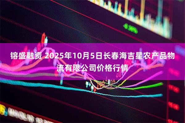 镕盛融资 2025年10月5日长春海吉星农产品物流有限公司价格行情