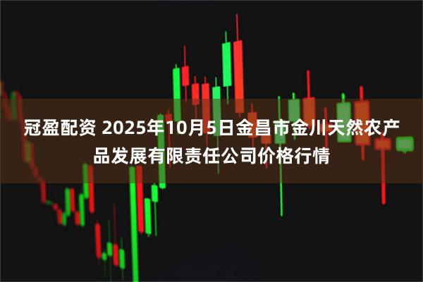 冠盈配资 2025年10月5日金昌市金川天然农产品发展有限责任公司价格行情