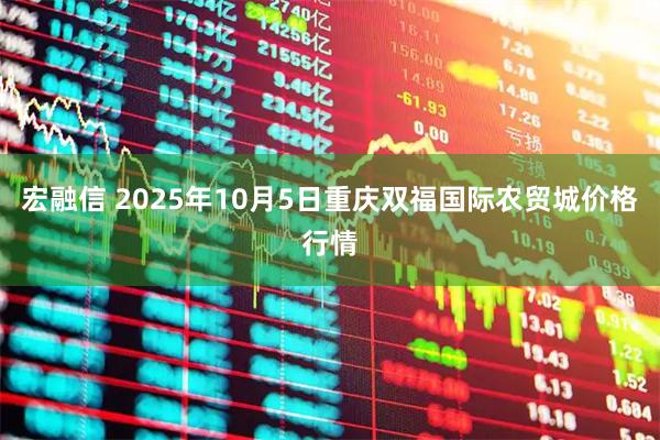 宏融信 2025年10月5日重庆双福国际农贸城价格行情