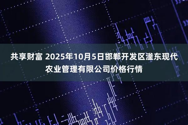 共享财富 2025年10月5日邯郸开发区滏东现代农业管理有限公司价格行情