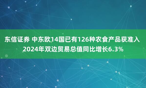 东信证券 中东欧14国已有126种农食产品获准入 2024年双边贸易总值同比增长6.3%