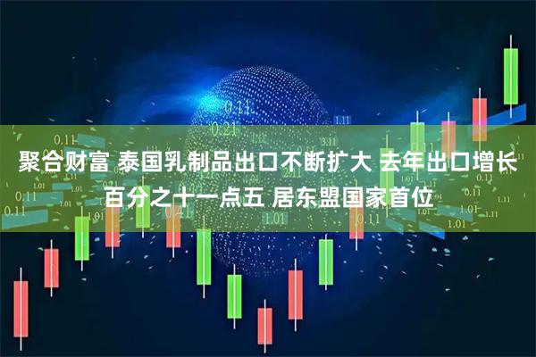 聚合财富 泰国乳制品出口不断扩大 去年出口增长百分之十一点五 居东盟国家首位