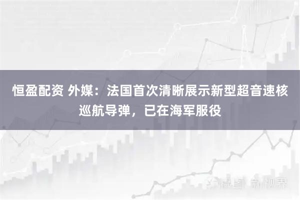 恒盈配资 外媒：法国首次清晰展示新型超音速核巡航导弹，已在海军服役