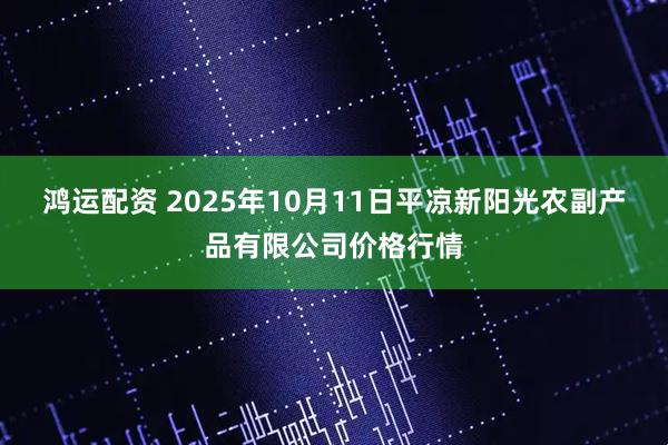 鸿运配资 2025年10月11日平凉新阳光农副产品有限公司价格行情