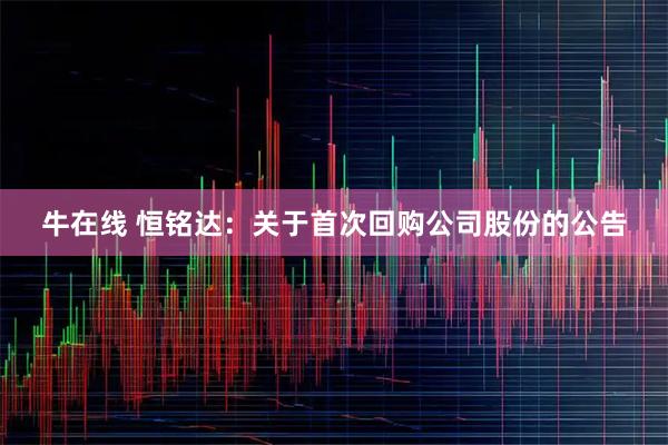 牛在线 恒铭达：关于首次回购公司股份的公告