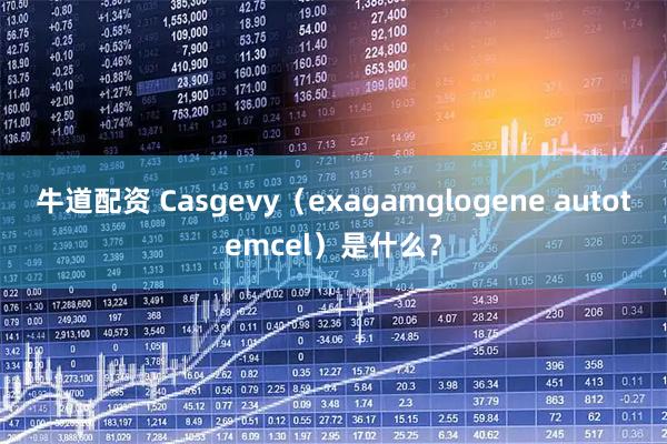 牛道配资 Casgevy（exagamglogene autotemcel）是什么？