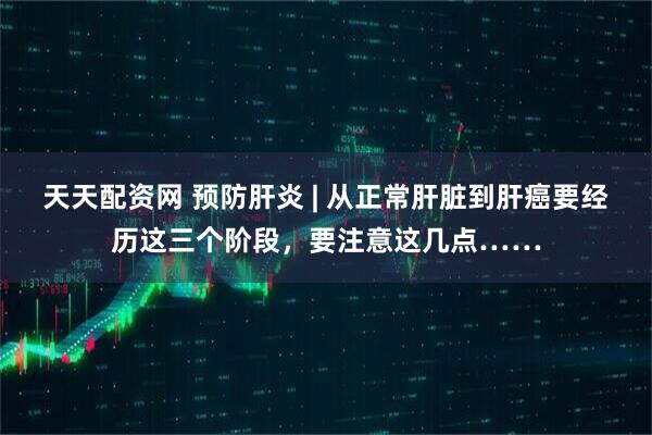 天天配资网 预防肝炎 | 从正常肝脏到肝癌要经历这三个阶段，要注意这几点……