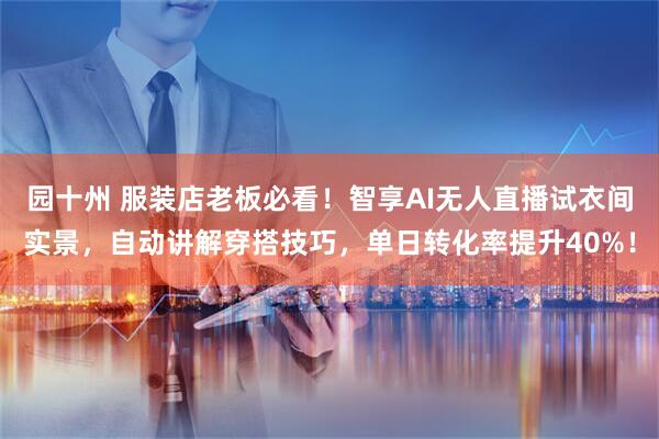 园十州 服装店老板必看！智享AI无人直播试衣间实景，自动讲解穿搭技巧，单日转化率提升40%！