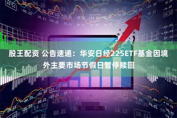 股王配资 公告速递：华安日经225ETF基金因境外主要市场节假日暂停赎回