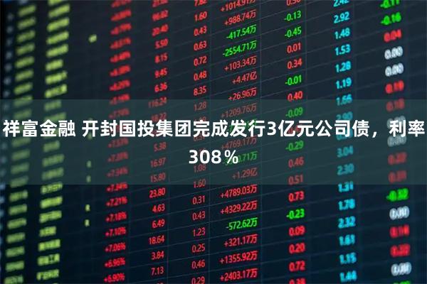 祥富金融 开封国投集团完成发行3亿元公司债，利率308％
