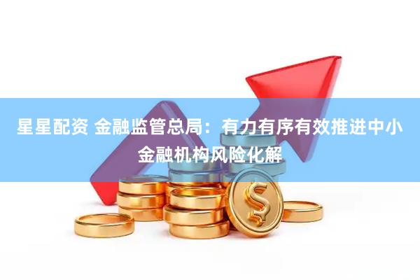 星星配资 金融监管总局：有力有序有效推进中小金融机构风险化解