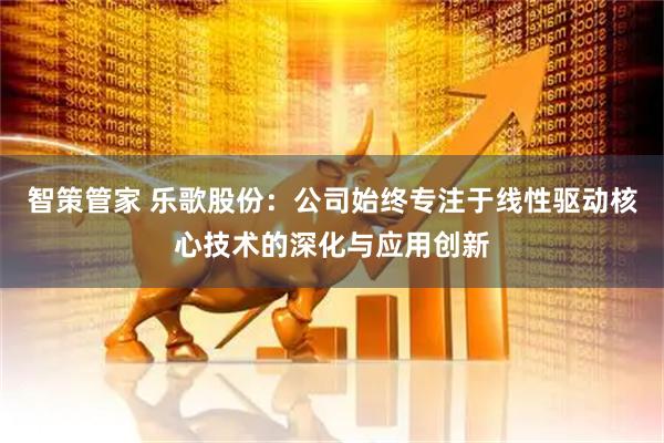 智策管家 乐歌股份：公司始终专注于线性驱动核心技术的深化与应用创新