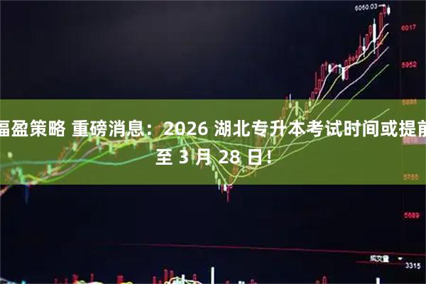 福盈策略 重磅消息：2026 湖北专升本考试时间或提前至 3 月 28 日！