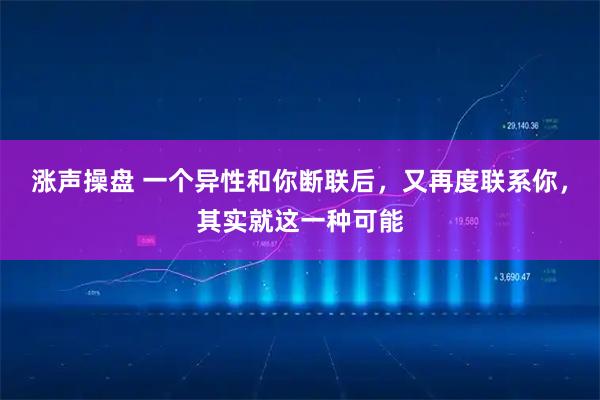 涨声操盘 一个异性和你断联后，又再度联系你，其实就这一种可能