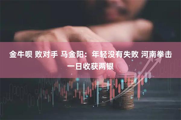 金牛呗 败对手 马金阳：年轻没有失败 河南拳击一日收获两银