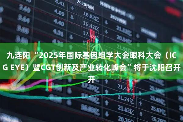 九连阳 “2025年国际基因组学大会眼科大会（ICG EYE）暨CGT创新及产业转化峰会”将于沈阳召开