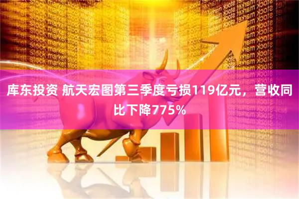 库东投资 航天宏图第三季度亏损119亿元，营收同比下降775%