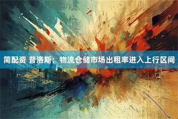 简配资 普洛斯：物流仓储市场出租率进入上行区间